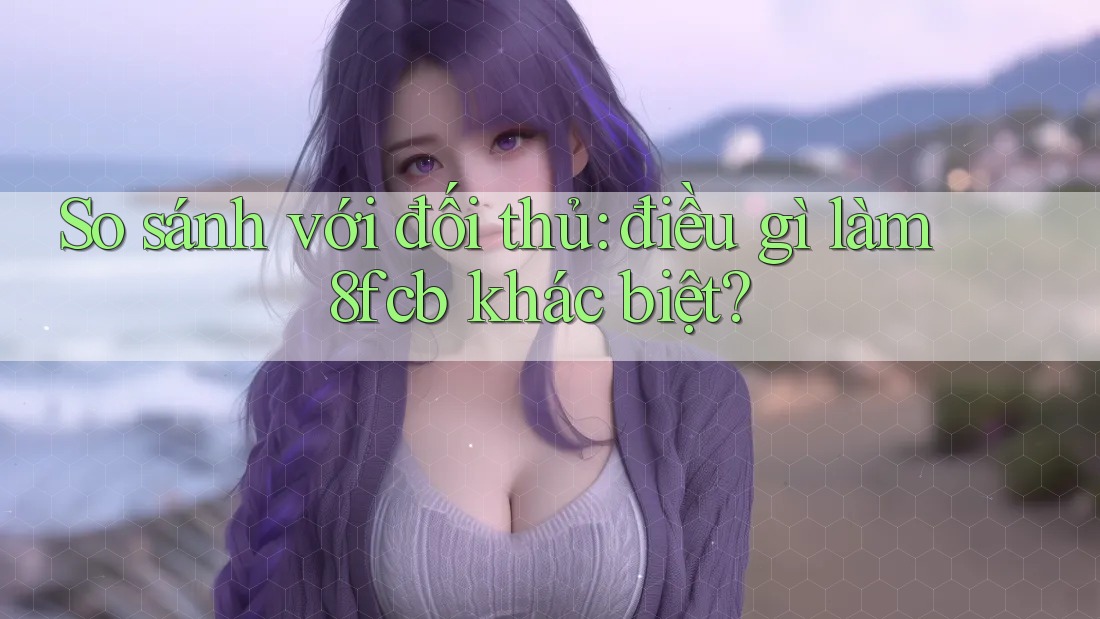 So sánh với đối thủ: điều gì làm 8fcb khác biệt? So sánh với đối thủ: điều gì làm 8fcb khác biệt?