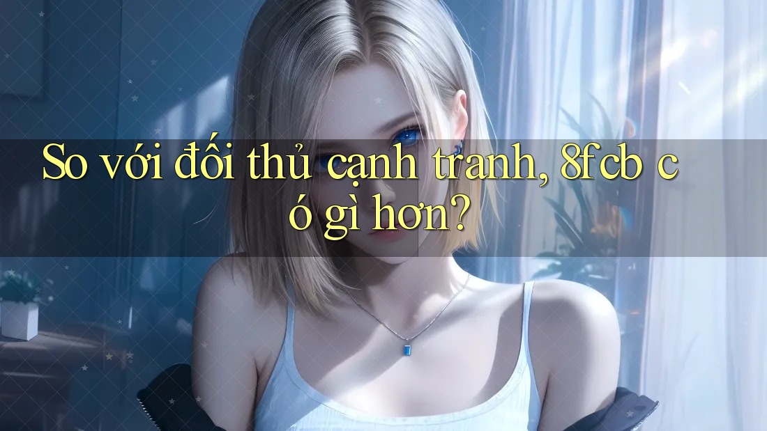 So với đối thủ cạnh tranh, 8fcb có gì hơn? So với đối thủ cạnh tranh, 8fcb có gì hơn?