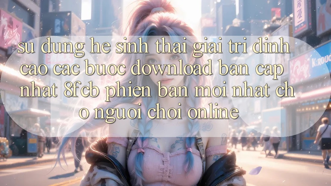 Sử dụng Hệ Sinh Thái Giải Trí Đỉnh Cao: Các bước Download Bản Cập Nhật 8fcb Phiên bản mới Nhất Cho Người Chơi Online Sử dụng Hệ Sinh Thái Giải Trí Đỉnh Cao: Các bước Download Bản Cập Nhật 8fcb Phiên bản mới Nhất Cho Người Chơi Online