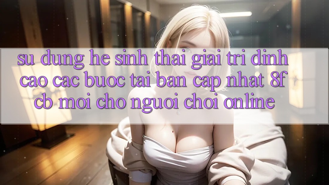 Sử dụng Hệ Sinh Thái Giải Trí Đỉnh cao: Các bước Tải Bản Cập Nhật 8fcb Mới Cho Người Chơi Online Sử dụng Hệ Sinh Thái Giải Trí Đỉnh cao: Các bước Tải Bản Cập Nhật 8fcb Mới Cho Người Chơi Online