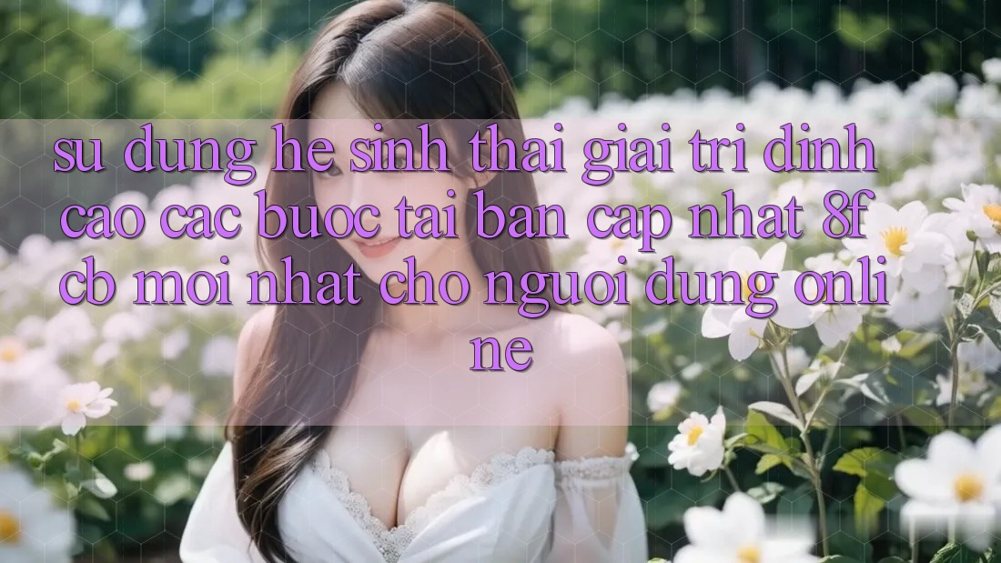 Sử dụng Hệ Sinh Thái Giải Trí Đỉnh Cao: Các bước Tải Bản Cập Nhật 8fcb Mới Nhất Cho Người dùng Online Sử dụng Hệ Sinh Thái Giải Trí Đỉnh Cao: Các bước Tải Bản Cập Nhật 8fcb Mới Nhất Cho Người dùng Online