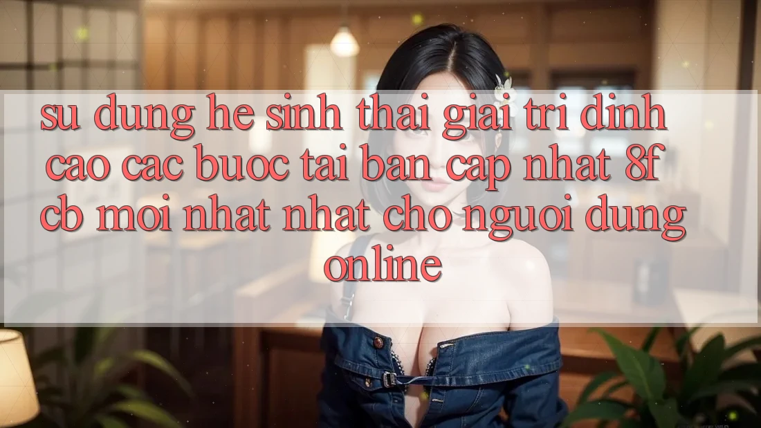 Sử dụng Hệ Sinh Thái Giải Trí Đỉnh Cao: Các bước Tải Bản Cập Nhật 8fcb Mới nhất Nhất Cho Người dùng Online
