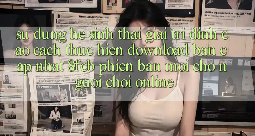 Sử dụng Hệ Sinh Thái Giải Trí Đỉnh Cao: Cách thực hiện Download Bản Cập Nhật 8fcb Phiên bản mới Cho Người Chơi Online