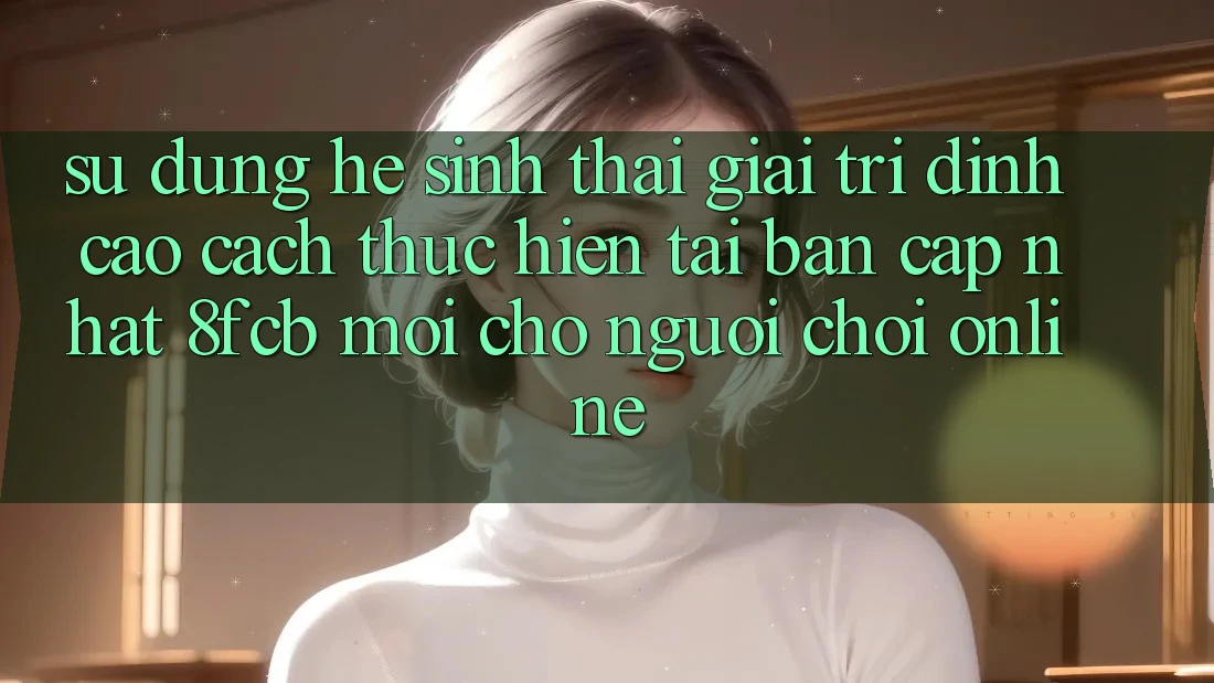 Sử dụng Hệ Sinh Thái Giải Trí Đỉnh Cao: Cách thực hiện Tải Bản Cập Nhật 8fcb Mới Cho Người Chơi Online Sử dụng Hệ Sinh Thái Giải Trí Đỉnh Cao: Cách thực hiện Tải Bản Cập Nhật 8fcb Mới Cho Người Chơi Online
