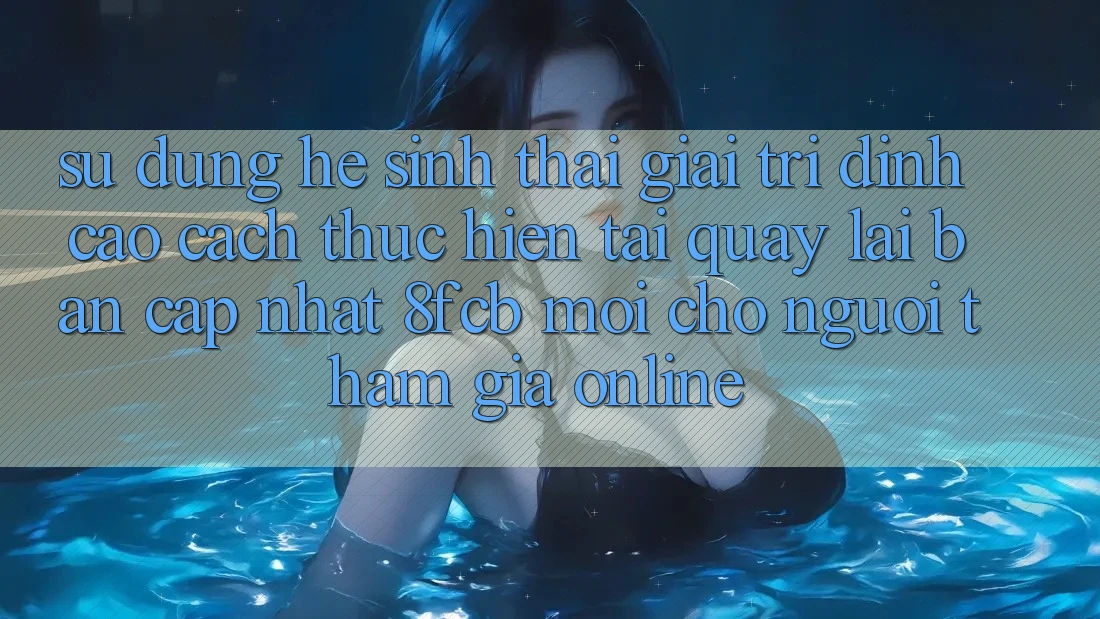 Sử dụng Hệ Sinh Thái Giải Trí Đỉnh Cao: Cách thực hiện Tải quay lại Bản Cập Nhật 8fcb Mới Cho Người tham gia Online Sử dụng Hệ Sinh Thái Giải Trí Đỉnh Cao: Cách thực hiện Tải quay lại Bản Cập Nhật 8fcb Mới Cho Người tham gia Online