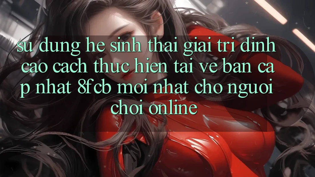 Sử dụng Hệ Sinh Thái Giải Trí Đỉnh cao: Cách thực hiện Tải về Bản Cập Nhật 8fcb Mới Nhất Cho Người Chơi Online Sử dụng Hệ Sinh Thái Giải Trí Đỉnh cao: Cách thực hiện Tải về Bản Cập Nhật 8fcb Mới Nhất Cho Người Chơi Online