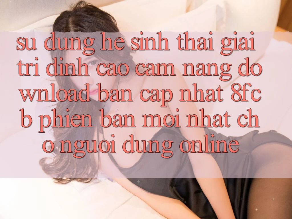 Sử dụng Hệ Sinh Thái Giải Trí Đỉnh Cao: Cẩm nang Download Bản Cập Nhật 8fcb Phiên bản mới Nhất Cho Người dùng Online