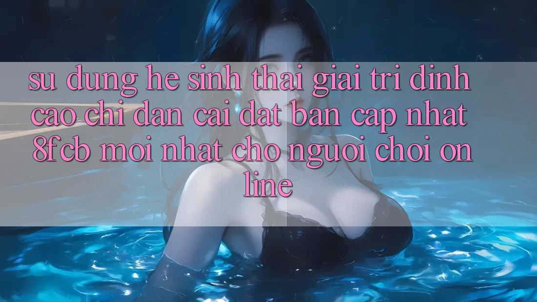 Sử dụng Hệ Sinh Thái Giải Trí Đỉnh Cao: Chỉ dẫn Cài đặt Bản Cập Nhật 8fcb Mới Nhất Cho Người chơi Online Sử dụng Hệ Sinh Thái Giải Trí Đỉnh Cao: Chỉ dẫn Cài đặt Bản Cập Nhật 8fcb Mới Nhất Cho Người chơi Online