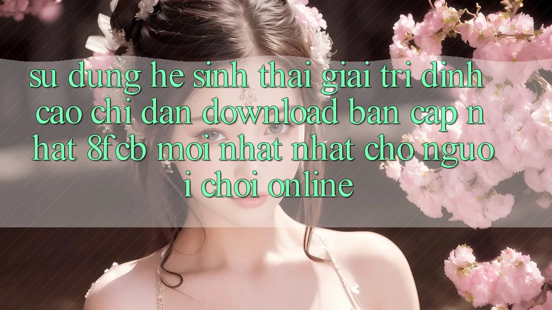 Sử dụng Hệ Sinh Thái Giải Trí Đỉnh Cao: Chỉ dẫn Download Bản Cập Nhật 8fcb Mới nhất Nhất Cho Người Chơi Online Sử dụng Hệ Sinh Thái Giải Trí Đỉnh Cao: Chỉ dẫn Download Bản Cập Nhật 8fcb Mới nhất Nhất Cho Người Chơi Online