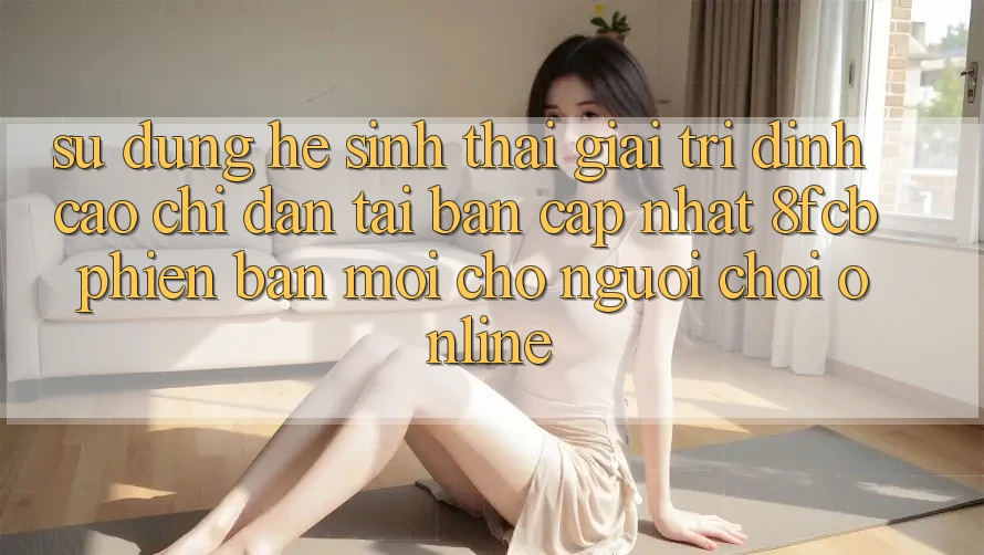 Sử dụng Hệ Sinh Thái Giải Trí Đỉnh Cao: Chỉ dẫn Tải Bản Cập Nhật 8fcb Phiên bản mới Cho Người Chơi Online Sử dụng Hệ Sinh Thái Giải Trí Đỉnh Cao: Chỉ dẫn Tải Bản Cập Nhật 8fcb Phiên bản mới Cho Người Chơi Online