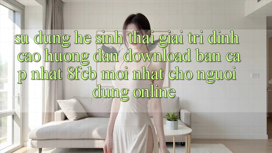 Sử dụng Hệ Sinh Thái Giải Trí Đỉnh cao: Hướng Dẫn Download Bản Cập Nhật 8fcb Mới Nhất Cho Người dùng Online Sử dụng Hệ Sinh Thái Giải Trí Đỉnh cao: Hướng Dẫn Download Bản Cập Nhật 8fcb Mới Nhất Cho Người dùng Online