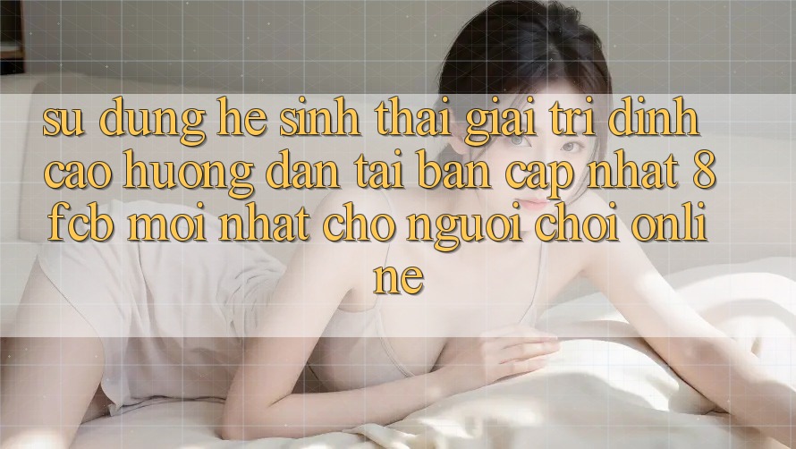 Sử dụng Hệ Sinh Thái Giải Trí Đỉnh Cao: Hướng Dẫn Tải Bản Cập Nhật 8fcb Mới Nhất Cho Người Chơi Online Sử dụng Hệ Sinh Thái Giải Trí Đỉnh Cao: Hướng Dẫn Tải Bản Cập Nhật 8fcb Mới Nhất Cho Người Chơi Online
