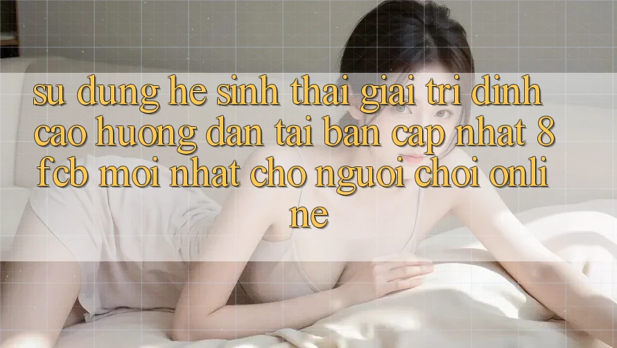 Sử dụng Hệ Sinh Thái Giải Trí Đỉnh Cao: Hướng dẫn Tải Bản Cập Nhật 8fcb Mới Nhất Cho Người Chơi Online Sử dụng Hệ Sinh Thái Giải Trí Đỉnh Cao: Hướng dẫn Tải Bản Cập Nhật 8fcb Mới Nhất Cho Người Chơi Online