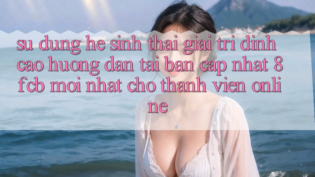 Sử dụng Hệ Sinh Thái Giải Trí Đỉnh Cao: Hướng Dẫn Tải Bản Cập Nhật 8fcb Mới Nhất Cho Thành viên Online