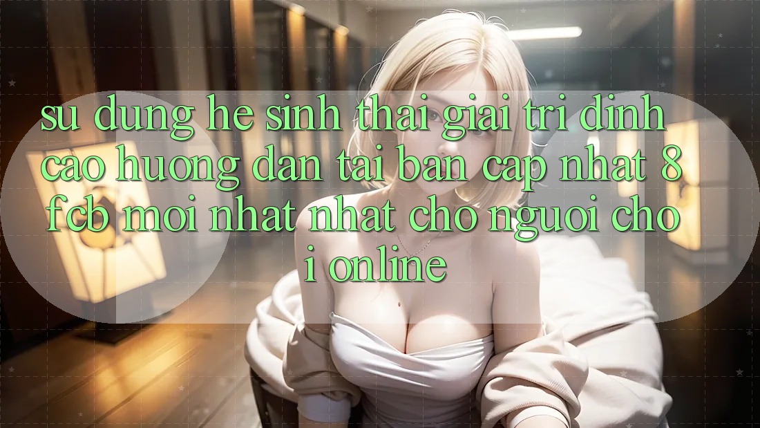 Sử dụng Hệ Sinh Thái Giải Trí Đỉnh cao: Hướng Dẫn Tải Bản Cập Nhật 8fcb Mới nhất Nhất Cho Người Chơi Online Sử dụng Hệ Sinh Thái Giải Trí Đỉnh cao: Hướng Dẫn Tải Bản Cập Nhật 8fcb Mới nhất Nhất Cho Người Chơi Online
