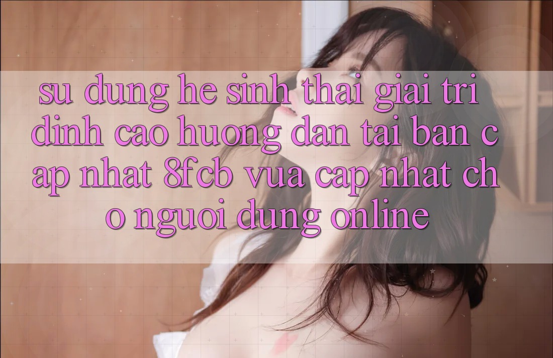 Sử dụng Hệ Sinh Thái Giải Trí Đỉnh cao: Hướng Dẫn Tải Bản Cập Nhật 8fcb Vừa cập nhật Cho Người dùng Online Sử dụng Hệ Sinh Thái Giải Trí Đỉnh cao: Hướng Dẫn Tải Bản Cập Nhật 8fcb Vừa cập nhật Cho Người dùng Online