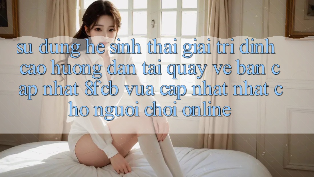 Sử dụng Hệ Sinh Thái Giải Trí Đỉnh Cao: Hướng Dẫn Tải quay về Bản Cập Nhật 8fcb Vừa cập nhật Nhất Cho Người Chơi Online Sử dụng Hệ Sinh Thái Giải Trí Đỉnh Cao: Hướng Dẫn Tải quay về Bản Cập Nhật 8fcb Vừa cập nhật Nhất Cho Người Chơi Online