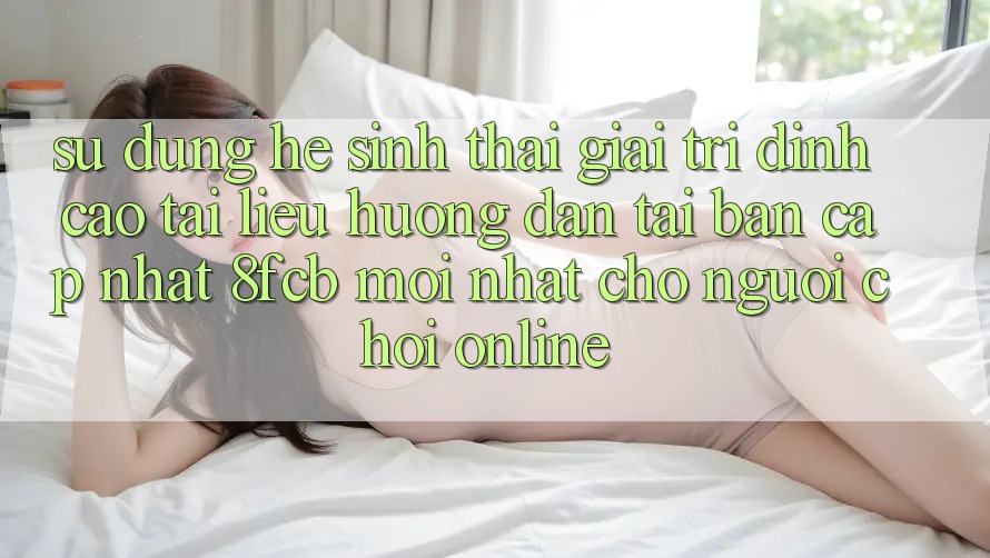 Sử dụng Hệ Sinh Thái Giải Trí Đỉnh Cao: Tài liệu hướng dẫn Tải Bản Cập Nhật 8fcb Mới Nhất Cho Người Chơi Online Sử dụng Hệ Sinh Thái Giải Trí Đỉnh Cao: Tài liệu hướng dẫn Tải Bản Cập Nhật 8fcb Mới Nhất Cho Người Chơi Online