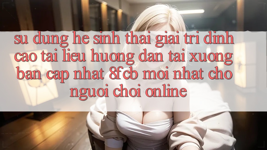 Sử dụng Hệ Sinh Thái Giải Trí Đỉnh Cao: Tài liệu hướng dẫn Tải xuống Bản Cập Nhật 8fcb Mới Nhất Cho Người Chơi Online Sử dụng Hệ Sinh Thái Giải Trí Đỉnh Cao: Tài liệu hướng dẫn Tải xuống Bản Cập Nhật 8fcb Mới Nhất Cho Người Chơi Online