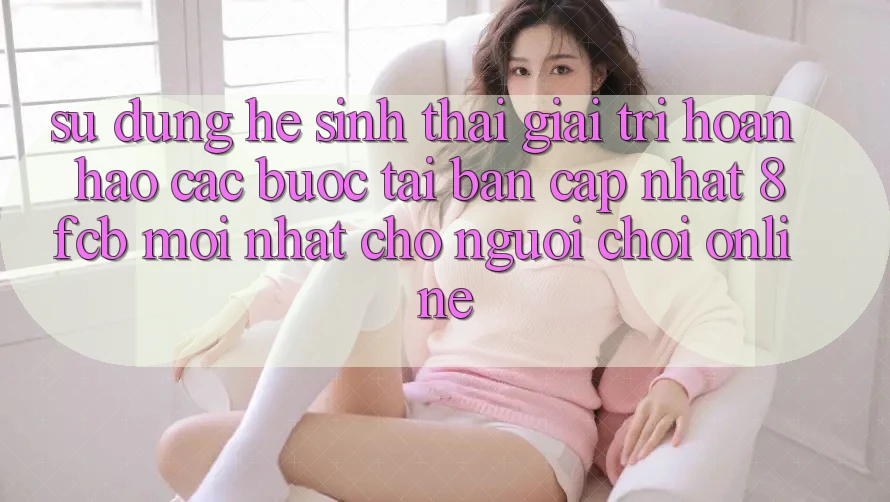 Sử dụng Hệ Sinh Thái Giải Trí Hoàn hảo: Các bước Tải Bản Cập Nhật 8fcb Mới Nhất Cho Người Chơi Online Sử dụng Hệ Sinh Thái Giải Trí Hoàn hảo: Các bước Tải Bản Cập Nhật 8fcb Mới Nhất Cho Người Chơi Online