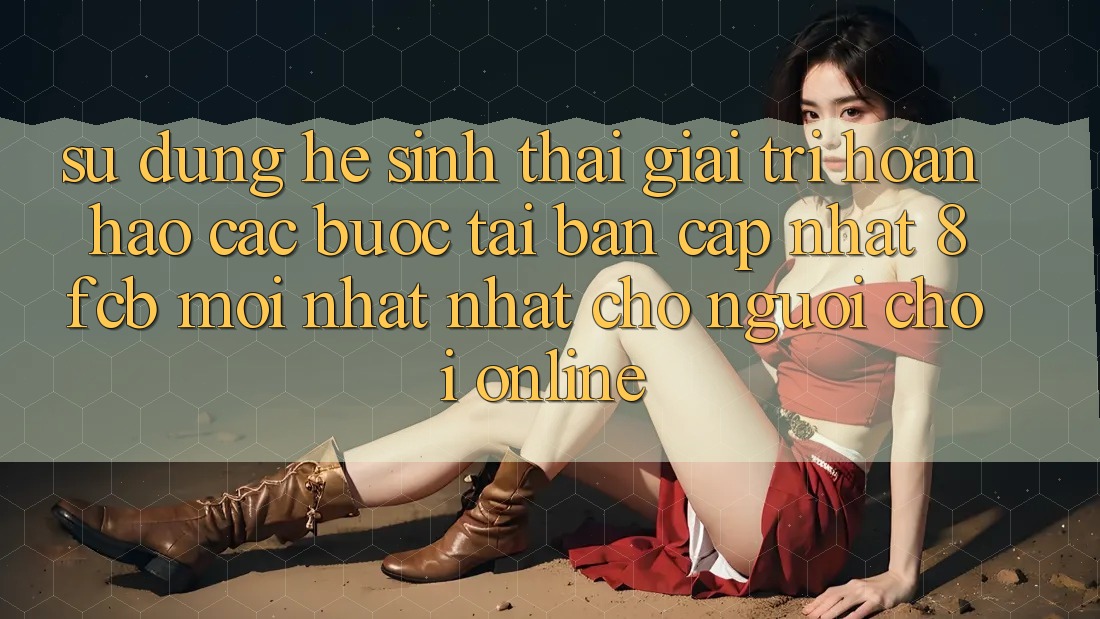 Sử dụng Hệ Sinh Thái Giải Trí Hoàn hảo: Các bước Tải Bản Cập Nhật 8fcb Mới nhất Nhất Cho Người Chơi Online Sử dụng Hệ Sinh Thái Giải Trí Hoàn hảo: Các bước Tải Bản Cập Nhật 8fcb Mới nhất Nhất Cho Người Chơi Online