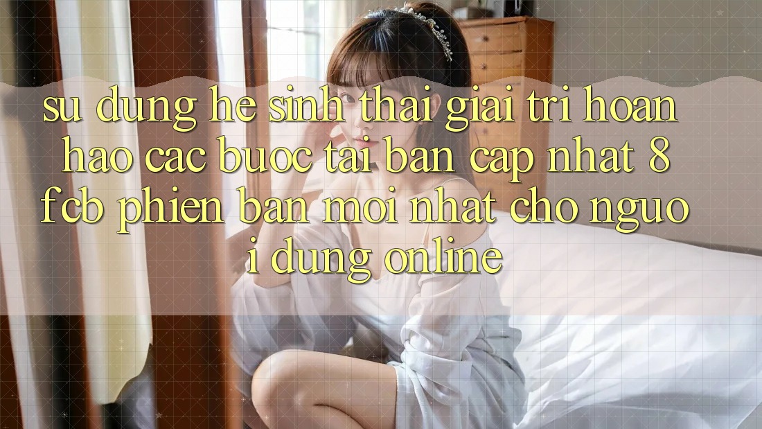 Sử dụng Hệ Sinh Thái Giải Trí Hoàn hảo: Các bước Tải Bản Cập Nhật 8fcb Phiên bản mới Nhất Cho Người dùng Online Sử dụng Hệ Sinh Thái Giải Trí Hoàn hảo: Các bước Tải Bản Cập Nhật 8fcb Phiên bản mới Nhất Cho Người dùng Online
