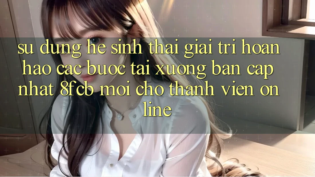 Sử dụng Hệ Sinh Thái Giải Trí Hoàn hảo: Các bước Tải xuống Bản Cập Nhật 8fcb Mới Cho Thành viên Online Sử dụng Hệ Sinh Thái Giải Trí Hoàn hảo: Các bước Tải xuống Bản Cập Nhật 8fcb Mới Cho Thành viên Online