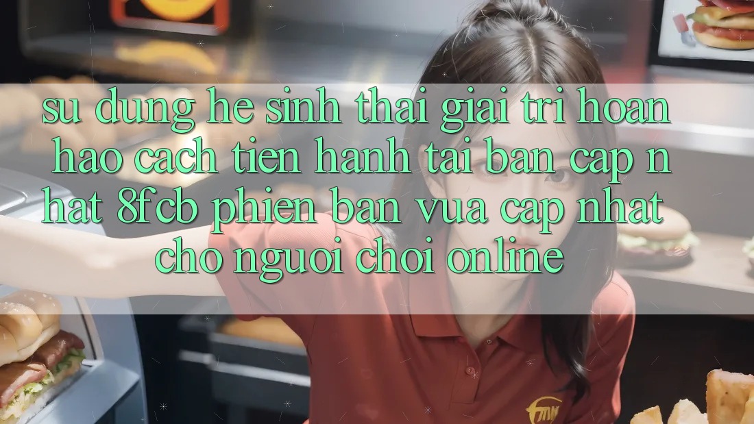Sử dụng Hệ Sinh Thái Giải Trí Hoàn hảo: Cách tiến hành Tải Bản Cập Nhật 8fcb Phiên bản vừa cập nhật Cho Người Chơi Online Sử dụng Hệ Sinh Thái Giải Trí Hoàn hảo: Cách tiến hành Tải Bản Cập Nhật 8fcb Phiên bản vừa cập nhật Cho Người Chơi Online