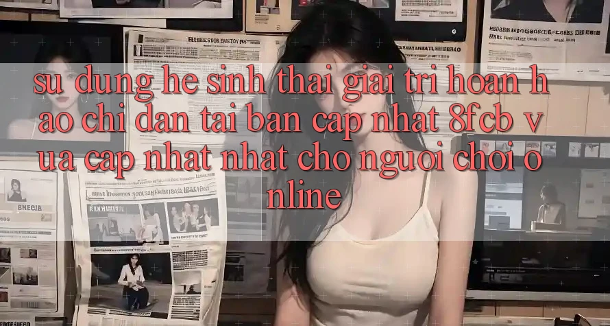 Sử dụng Hệ Sinh Thái Giải Trí Hoàn hảo: Chỉ dẫn Tải Bản Cập Nhật 8fcb Vừa cập nhật Nhất Cho Người Chơi Online Sử dụng Hệ Sinh Thái Giải Trí Hoàn hảo: Chỉ dẫn Tải Bản Cập Nhật 8fcb Vừa cập nhật Nhất Cho Người Chơi Online