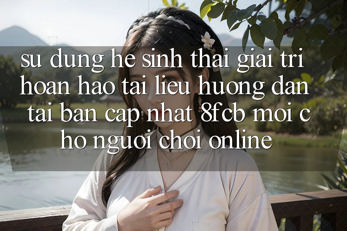 Sử dụng Hệ Sinh Thái Giải Trí Hoàn hảo: Tài liệu hướng dẫn Tải Bản Cập Nhật 8fcb Mới Cho Người Chơi Online