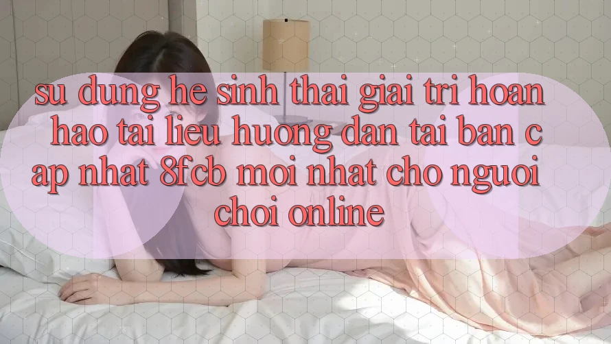 Sử dụng Hệ Sinh Thái Giải Trí Hoàn hảo: Tài liệu hướng dẫn Tải Bản Cập Nhật 8fcb Mới Nhất Cho Người Chơi Online