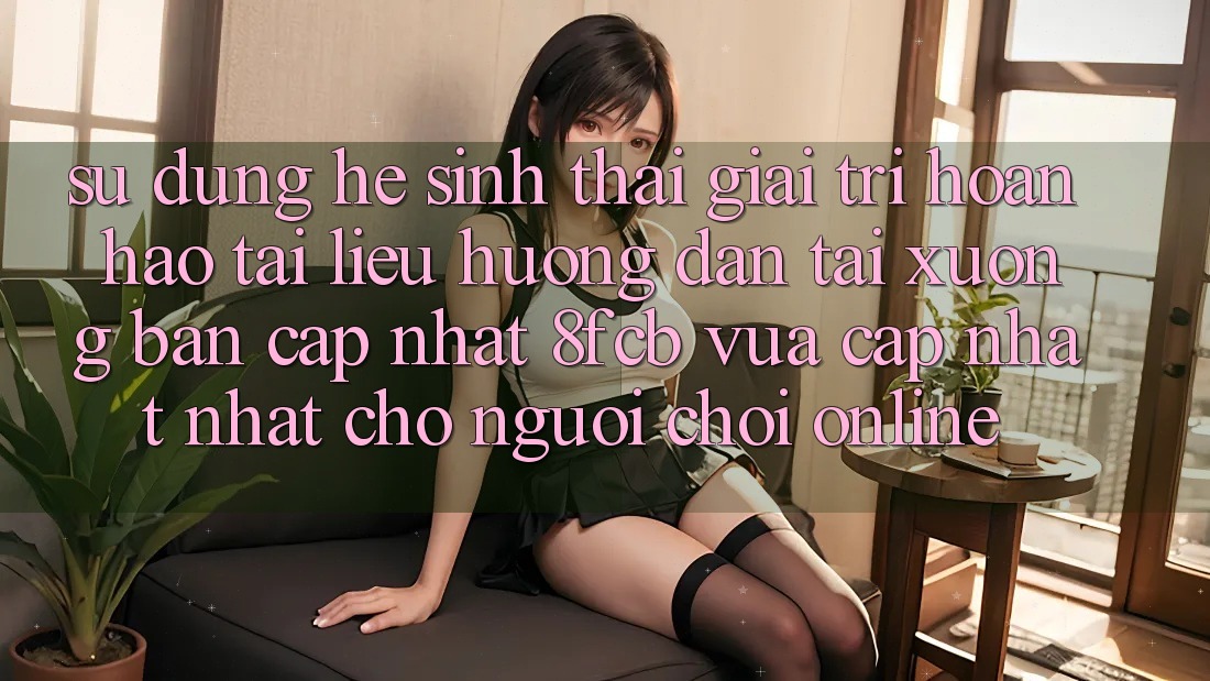 Sử dụng Hệ Sinh Thái Giải Trí Hoàn hảo: Tài liệu hướng dẫn Tải xuống Bản Cập Nhật 8fcb Vừa cập nhật Nhất Cho Người Chơi Online