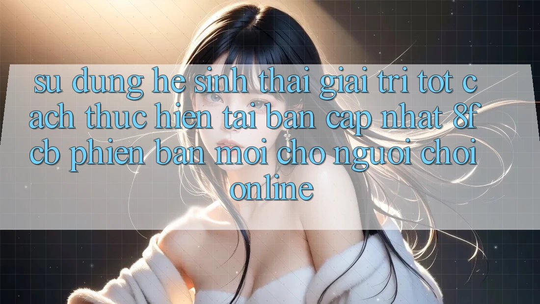 Sử dụng Hệ Sinh Thái Giải Trí Tốt: Cách thực hiện Tải Bản Cập Nhật 8fcb Phiên bản mới Cho Người Chơi Online Sử dụng Hệ Sinh Thái Giải Trí Tốt: Cách thực hiện Tải Bản Cập Nhật 8fcb Phiên bản mới Cho Người Chơi Online