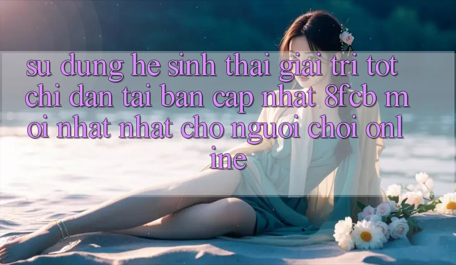 Sử dụng Hệ Sinh Thái Giải Trí Tốt: Chỉ dẫn Tải Bản Cập Nhật 8fcb Mới nhất Nhất Cho Người Chơi Online Sử dụng Hệ Sinh Thái Giải Trí Tốt: Chỉ dẫn Tải Bản Cập Nhật 8fcb Mới nhất Nhất Cho Người Chơi Online