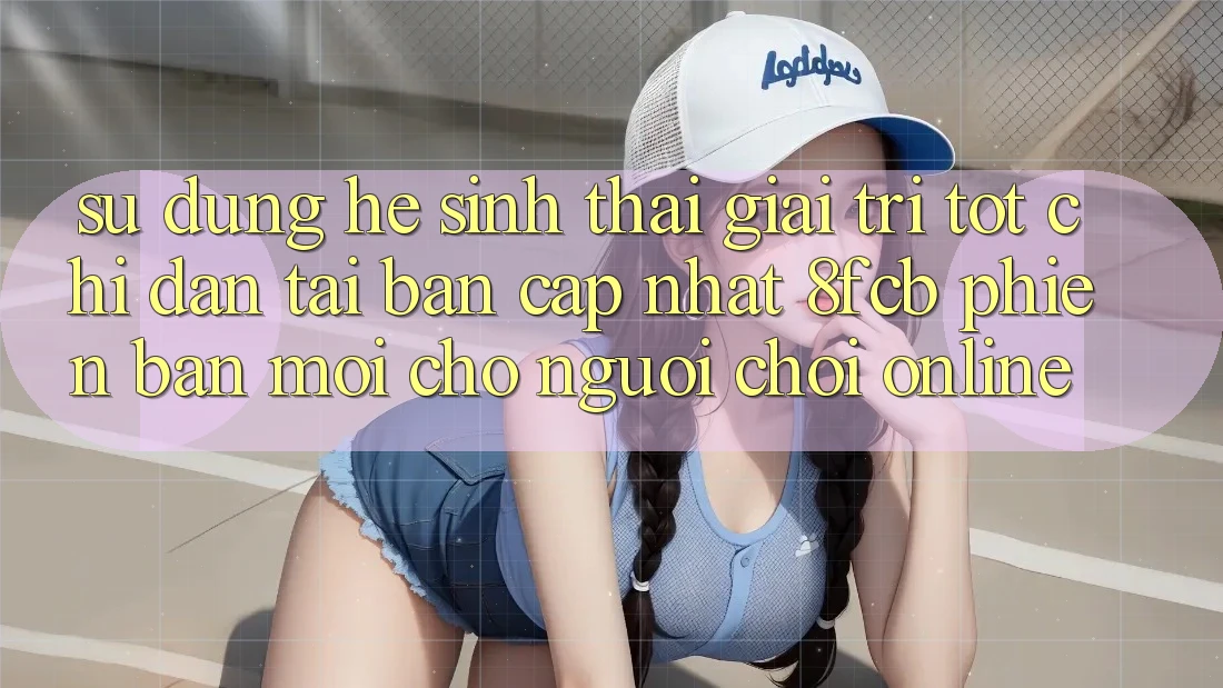 Sử dụng Hệ Sinh Thái Giải Trí Tốt: Chỉ dẫn Tải Bản Cập Nhật 8fcb Phiên bản mới Cho Người Chơi Online Sử dụng Hệ Sinh Thái Giải Trí Tốt: Chỉ dẫn Tải Bản Cập Nhật 8fcb Phiên bản mới Cho Người Chơi Online