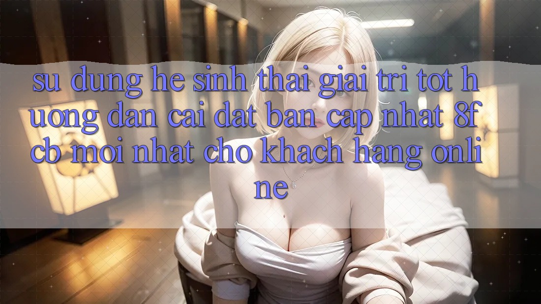 Sử dụng Hệ Sinh Thái Giải Trí Tốt: Hướng Dẫn Cài đặt Bản Cập Nhật 8fcb Mới Nhất Cho Khách hàng Online Sử dụng Hệ Sinh Thái Giải Trí Tốt: Hướng Dẫn Cài đặt Bản Cập Nhật 8fcb Mới Nhất Cho Khách hàng Online