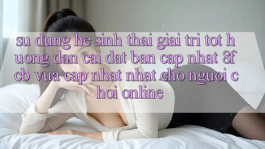 Sử dụng Hệ Sinh Thái Giải Trí Tốt: Hướng Dẫn Cài đặt Bản Cập Nhật 8fcb Vừa cập nhật Nhất Cho Người Chơi Online Sử dụng Hệ Sinh Thái Giải Trí Tốt: Hướng Dẫn Cài đặt Bản Cập Nhật 8fcb Vừa cập nhật Nhất Cho Người Chơi Online