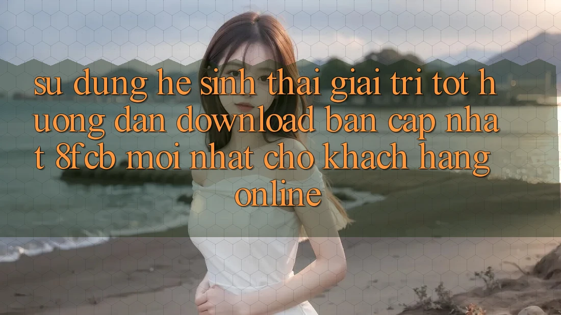 Sử dụng Hệ Sinh Thái Giải Trí Tốt: Hướng Dẫn Download Bản Cập Nhật 8fcb Mới Nhất Cho Khách hàng Online