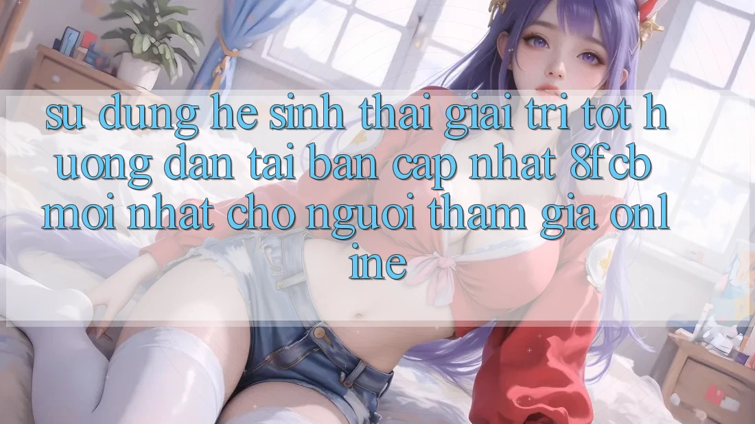 Sử dụng Hệ Sinh Thái Giải Trí Tốt: Hướng Dẫn Tải Bản Cập Nhật 8fcb Mới Nhất Cho Người tham gia Online