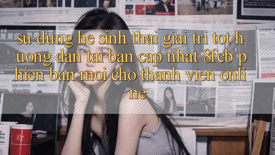 Sử dụng Hệ Sinh Thái Giải Trí Tốt: Hướng Dẫn Tải Bản Cập Nhật 8fcb Phiên bản mới Cho Thành viên Online Sử dụng Hệ Sinh Thái Giải Trí Tốt: Hướng Dẫn Tải Bản Cập Nhật 8fcb Phiên bản mới Cho Thành viên Online