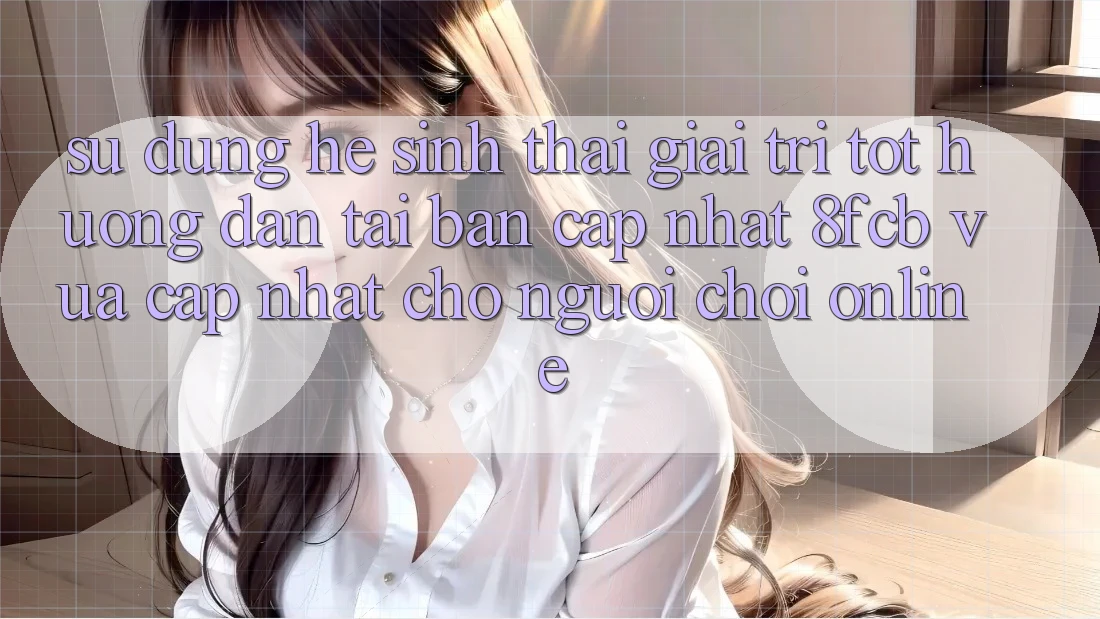 Sử dụng Hệ Sinh Thái Giải Trí Tốt: Hướng Dẫn Tải Bản Cập Nhật 8fcb Vừa cập nhật Cho Người Chơi Online Sử dụng Hệ Sinh Thái Giải Trí Tốt: Hướng Dẫn Tải Bản Cập Nhật 8fcb Vừa cập nhật Cho Người Chơi Online