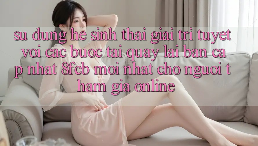 Sử dụng Hệ Sinh Thái Giải Trí Tuyệt vời: Các bước Tải quay lại Bản Cập Nhật 8fcb Mới Nhất Cho Người tham gia Online Sử dụng Hệ Sinh Thái Giải Trí Tuyệt vời: Các bước Tải quay lại Bản Cập Nhật 8fcb Mới Nhất Cho Người tham gia Online