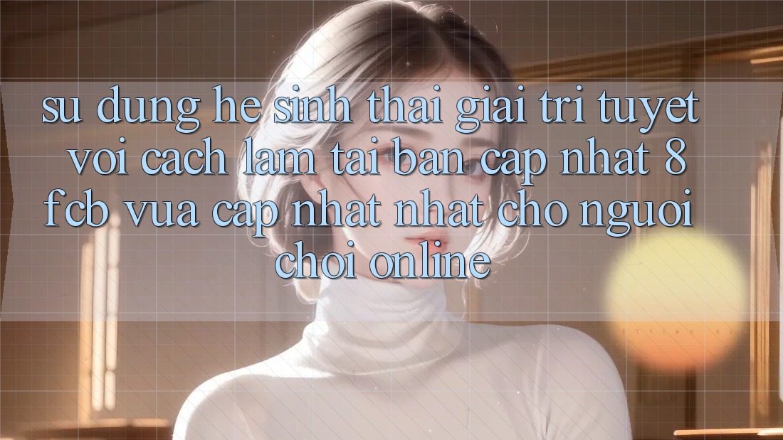 Sử dụng Hệ Sinh Thái Giải Trí Tuyệt vời: Cách làm Tải Bản Cập Nhật 8fcb Vừa cập nhật Nhất Cho Người Chơi Online Sử dụng Hệ Sinh Thái Giải Trí Tuyệt vời: Cách làm Tải Bản Cập Nhật 8fcb Vừa cập nhật Nhất Cho Người Chơi Online