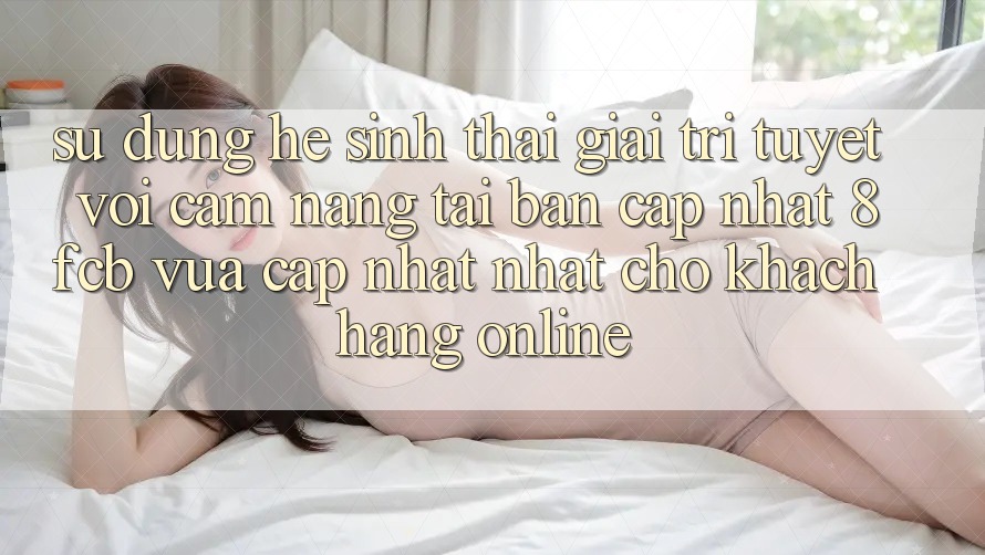Sử dụng Hệ Sinh Thái Giải Trí Tuyệt vời: Cẩm nang Tải Bản Cập Nhật 8fcb Vừa cập nhật Nhất Cho Khách hàng Online Sử dụng Hệ Sinh Thái Giải Trí Tuyệt vời: Cẩm nang Tải Bản Cập Nhật 8fcb Vừa cập nhật Nhất Cho Khách hàng Online