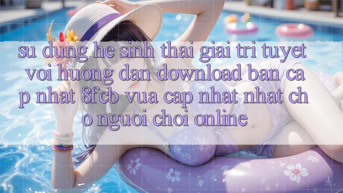 Sử dụng Hệ Sinh Thái Giải Trí Tuyệt vời: Hướng Dẫn Download Bản Cập Nhật 8fcb Vừa cập nhật Nhất Cho Người Chơi Online Sử dụng Hệ Sinh Thái Giải Trí Tuyệt vời: Hướng Dẫn Download Bản Cập Nhật 8fcb Vừa cập nhật Nhất Cho Người Chơi Online