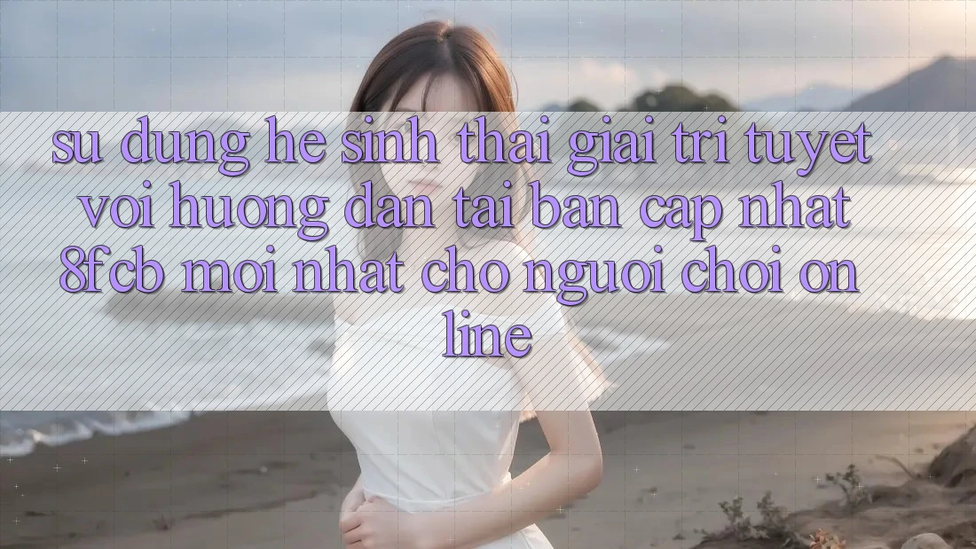Sử dụng Hệ Sinh Thái Giải Trí Tuyệt vời: Hướng Dẫn Tải Bản Cập Nhật 8fcb Mới Nhất Cho Người Chơi Online Sử dụng Hệ Sinh Thái Giải Trí Tuyệt vời: Hướng Dẫn Tải Bản Cập Nhật 8fcb Mới Nhất Cho Người Chơi Online