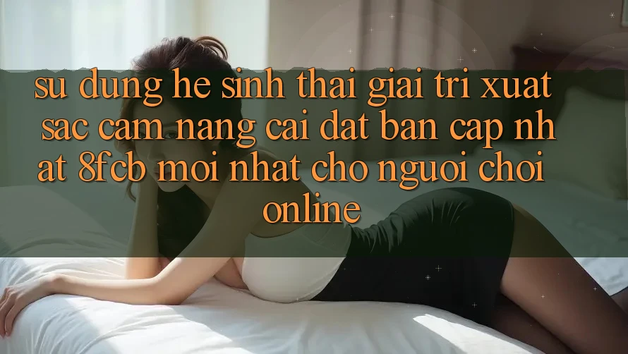 Sử dụng Hệ Sinh Thái Giải Trí Xuất sắc: Cẩm nang Cài đặt Bản Cập Nhật 8fcb Mới Nhất Cho Người Chơi Online Sử dụng Hệ Sinh Thái Giải Trí Xuất sắc: Cẩm nang Cài đặt Bản Cập Nhật 8fcb Mới Nhất Cho Người Chơi Online