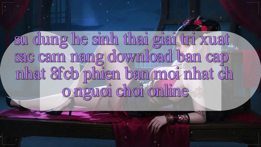 Sử dụng Hệ Sinh Thái Giải Trí Xuất sắc: Cẩm nang Download Bản Cập Nhật 8fcb Phiên bản mới Nhất Cho Người Chơi Online Sử dụng Hệ Sinh Thái Giải Trí Xuất sắc: Cẩm nang Download Bản Cập Nhật 8fcb Phiên bản mới Nhất Cho Người Chơi Online