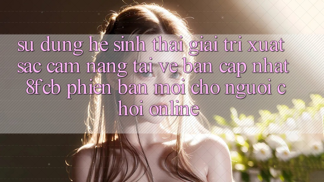 Sử dụng Hệ Sinh Thái Giải Trí Xuất sắc: Cẩm nang Tải về Bản Cập Nhật 8fcb Phiên bản mới Cho Người Chơi Online Sử dụng Hệ Sinh Thái Giải Trí Xuất sắc: Cẩm nang Tải về Bản Cập Nhật 8fcb Phiên bản mới Cho Người Chơi Online
