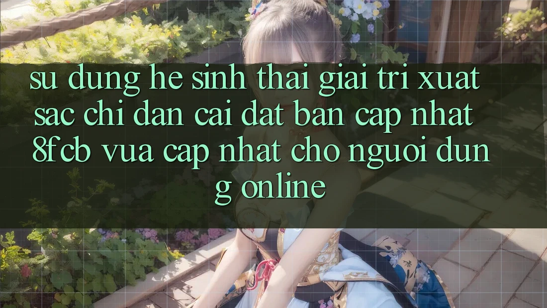 Sử dụng Hệ Sinh Thái Giải Trí Xuất sắc: Chỉ dẫn Cài đặt Bản Cập Nhật 8fcb Vừa cập nhật Cho Người dùng Online Sử dụng Hệ Sinh Thái Giải Trí Xuất sắc: Chỉ dẫn Cài đặt Bản Cập Nhật 8fcb Vừa cập nhật Cho Người dùng Online